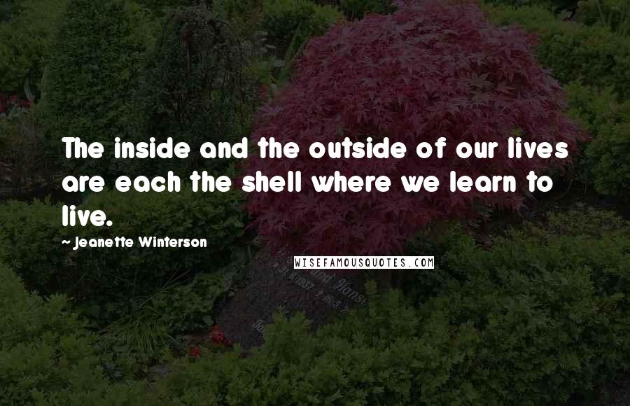 Jeanette Winterson quotes: The inside and the outside of our lives are each the shell where we learn to live.