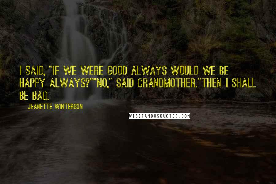 Jeanette Winterson quotes: I said, "If we were good always would we be happy always?""No," said Grandmother."Then I shall be bad.