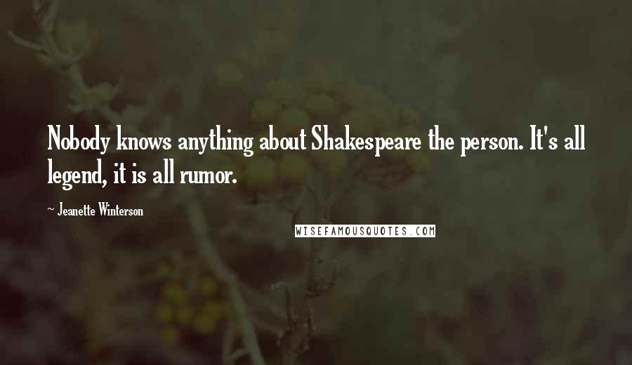 Jeanette Winterson quotes: Nobody knows anything about Shakespeare the person. It's all legend, it is all rumor.