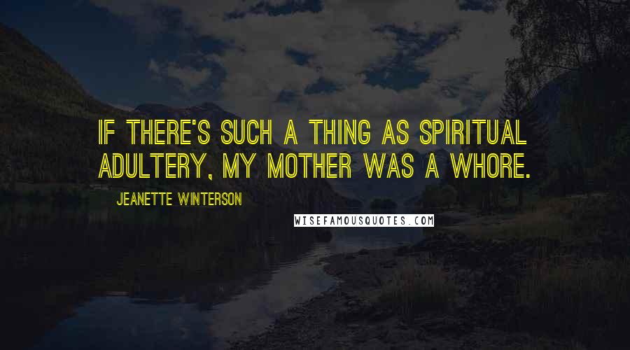 Jeanette Winterson quotes: If there's such a thing as spiritual adultery, my mother was a whore.