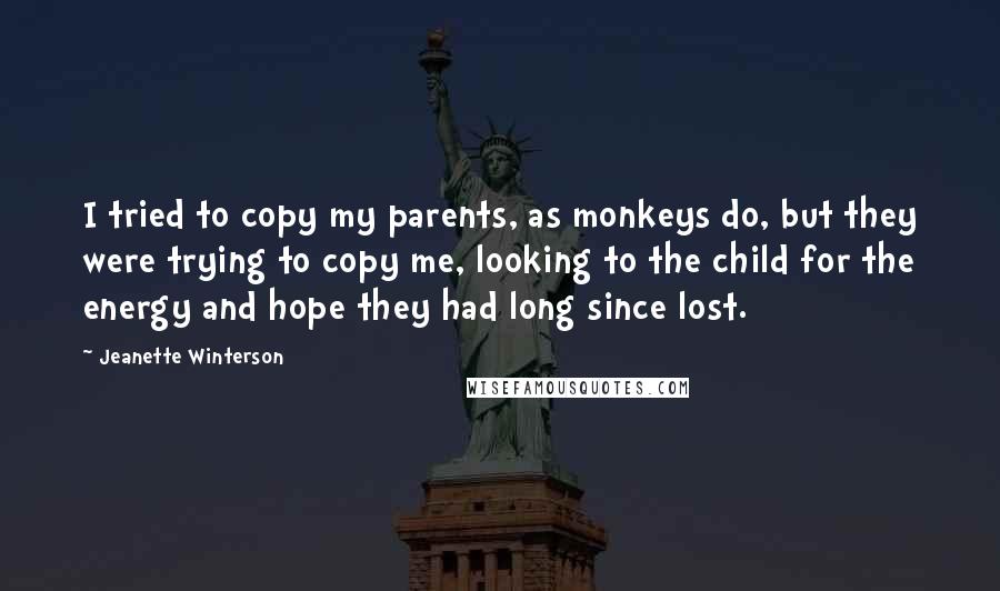 Jeanette Winterson quotes: I tried to copy my parents, as monkeys do, but they were trying to copy me, looking to the child for the energy and hope they had long since lost.