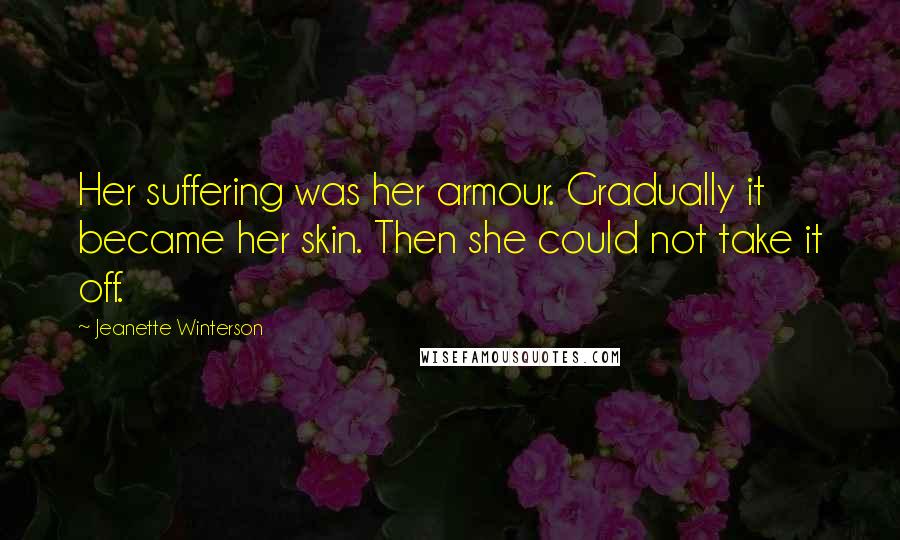 Jeanette Winterson quotes: Her suffering was her armour. Gradually it became her skin. Then she could not take it off.