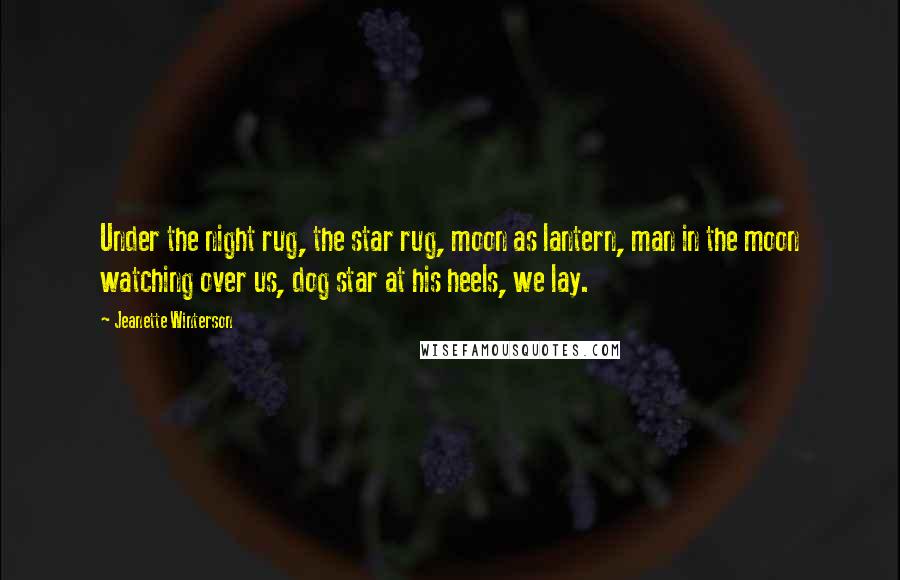 Jeanette Winterson quotes: Under the night rug, the star rug, moon as lantern, man in the moon watching over us, dog star at his heels, we lay.