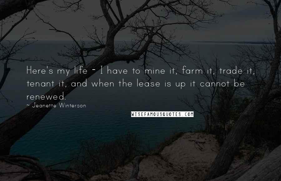 Jeanette Winterson quotes: Here's my life - I have to mine it, farm it, trade it, tenant it, and when the lease is up it cannot be renewed.