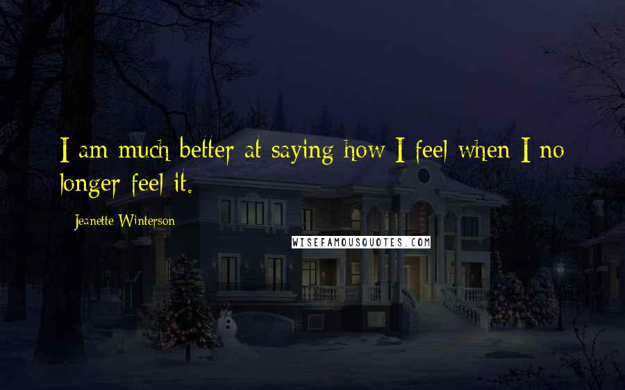 Jeanette Winterson quotes: I am much better at saying how I feel when I no longer feel it.