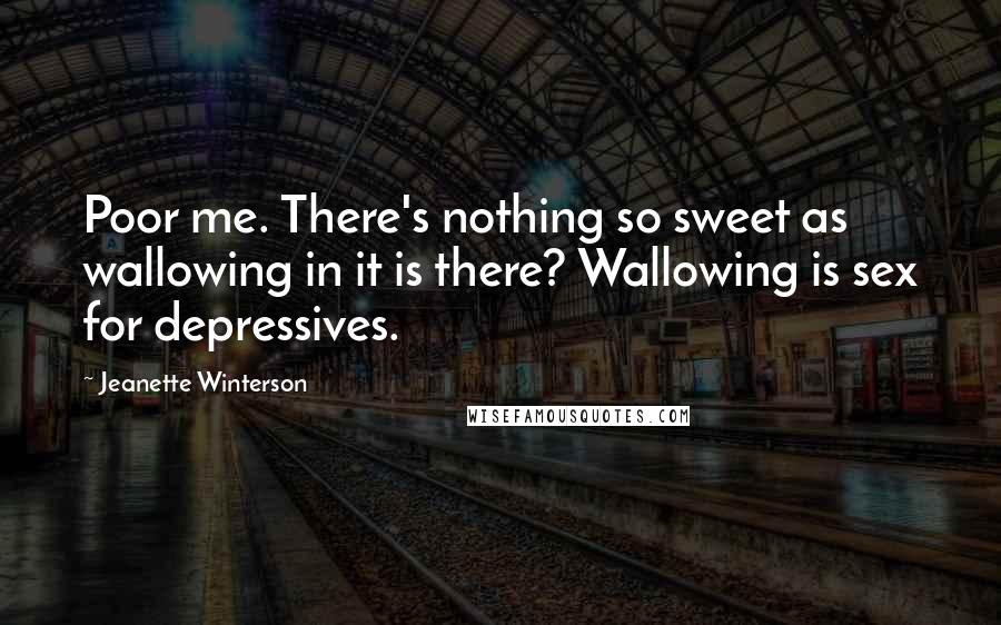 Jeanette Winterson quotes: Poor me. There's nothing so sweet as wallowing in it is there? Wallowing is sex for depressives.