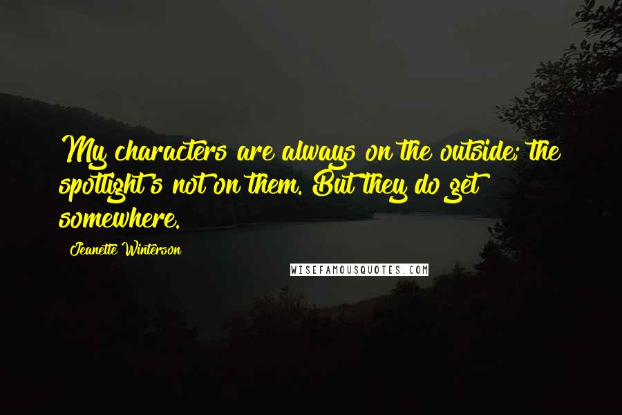 Jeanette Winterson quotes: My characters are always on the outside; the spotlight's not on them. But they do get somewhere.