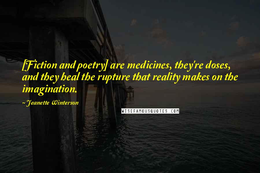 Jeanette Winterson quotes: [Fiction and poetry] are medicines, they're doses, and they heal the rupture that reality makes on the imagination.