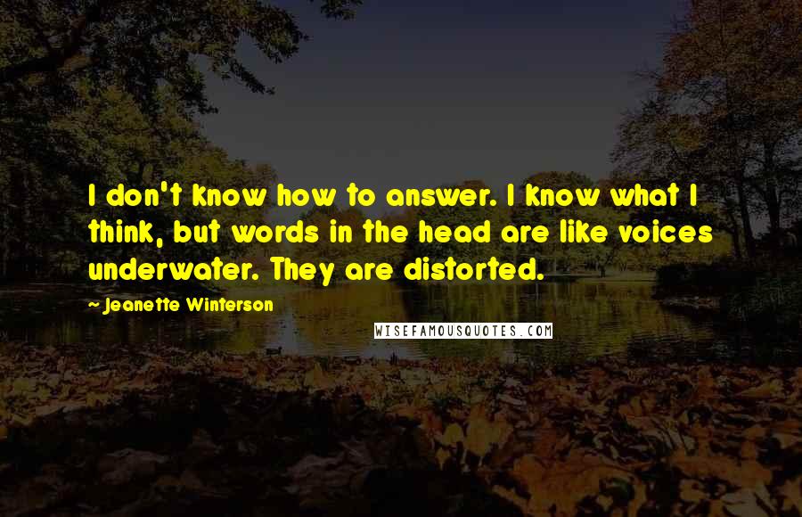 Jeanette Winterson quotes: I don't know how to answer. I know what I think, but words in the head are like voices underwater. They are distorted.