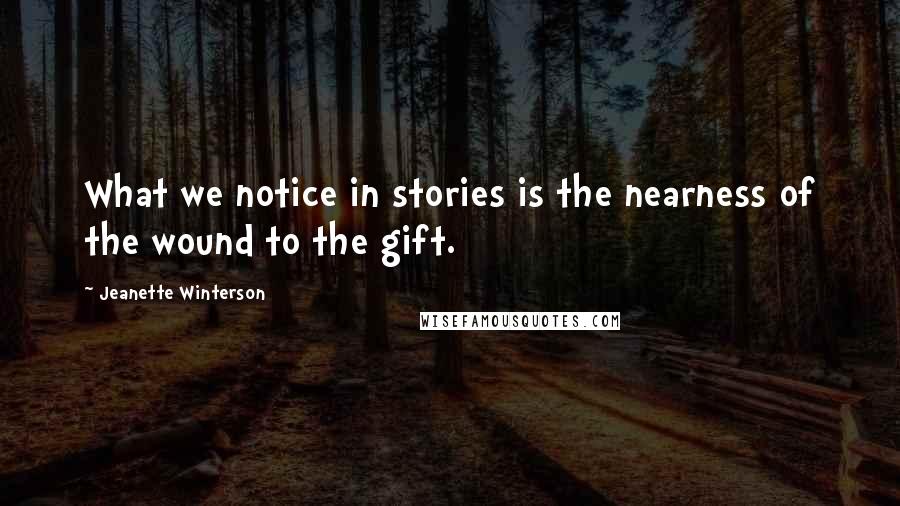 Jeanette Winterson quotes: What we notice in stories is the nearness of the wound to the gift.