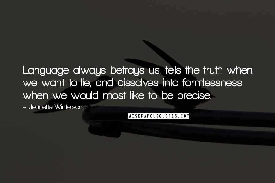 Jeanette Winterson quotes: Language always betrays us, tells the truth when we want to lie, and dissolves into formlessness when we would most like to be precise.