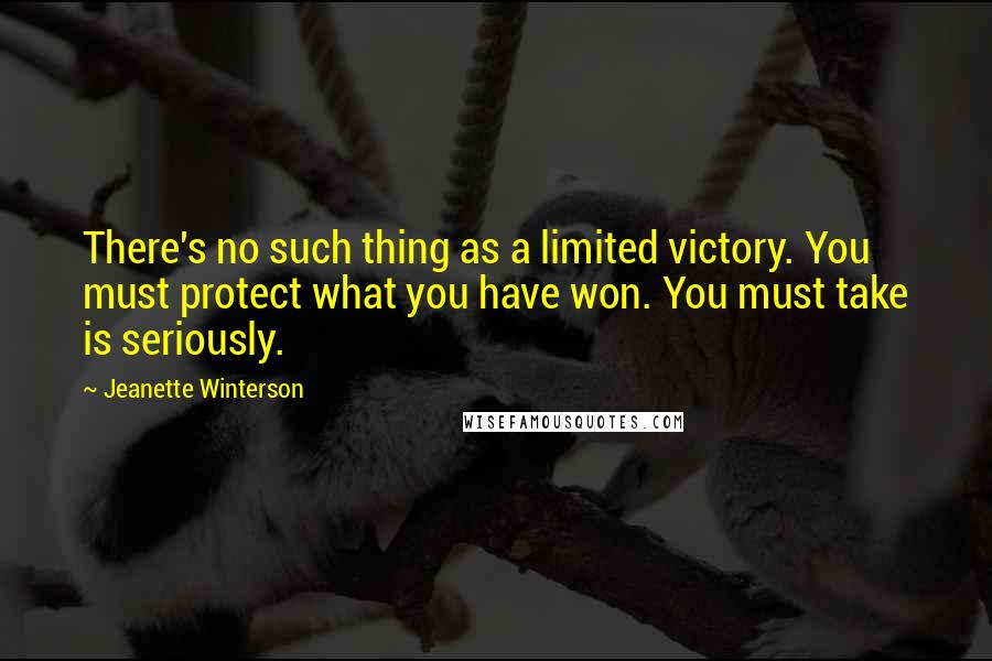 Jeanette Winterson quotes: There's no such thing as a limited victory. You must protect what you have won. You must take is seriously.
