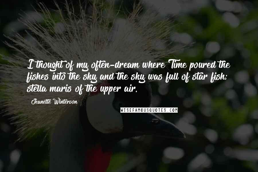 Jeanette Winterson quotes: I thought of my often-dream where Time poured the fishes into the sky and the sky was full of star fish; stella maris of the upper air.