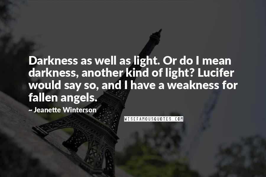 Jeanette Winterson quotes: Darkness as well as light. Or do I mean darkness, another kind of light? Lucifer would say so, and I have a weakness for fallen angels.