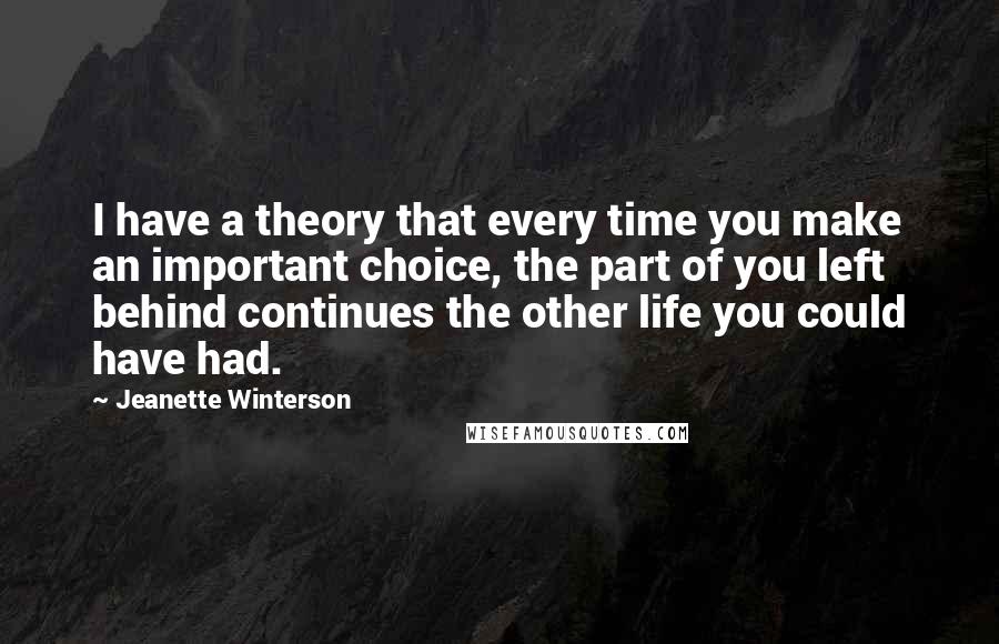 Jeanette Winterson quotes: I have a theory that every time you make an important choice, the part of you left behind continues the other life you could have had.