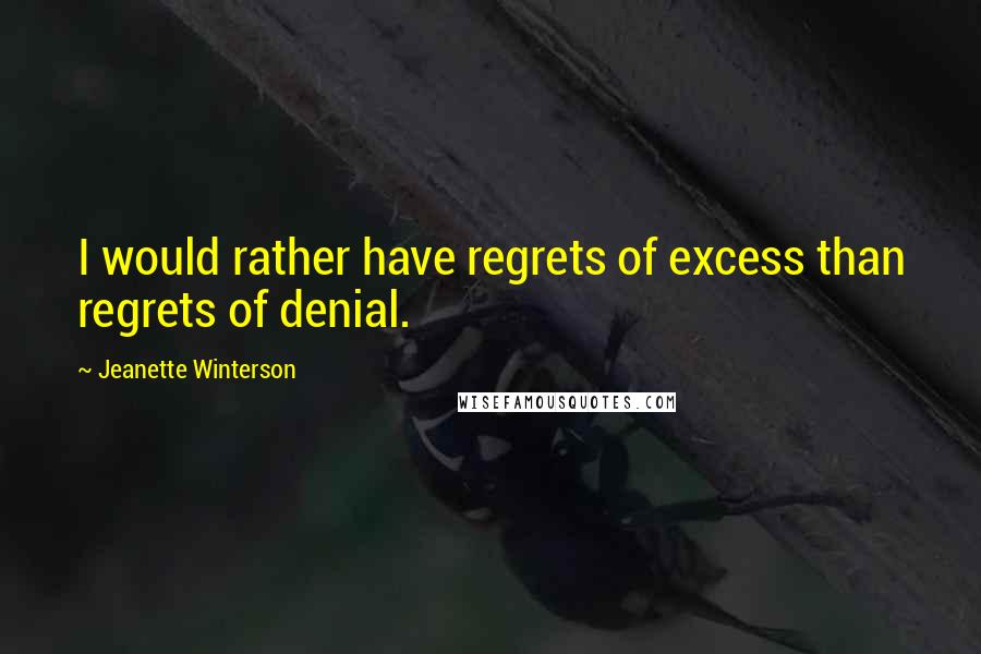 Jeanette Winterson quotes: I would rather have regrets of excess than regrets of denial.