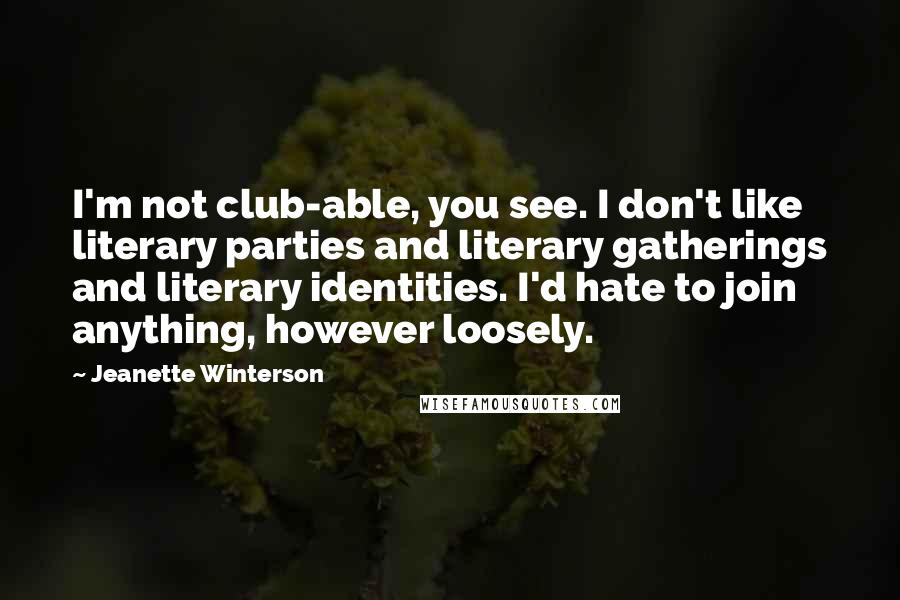 Jeanette Winterson quotes: I'm not club-able, you see. I don't like literary parties and literary gatherings and literary identities. I'd hate to join anything, however loosely.