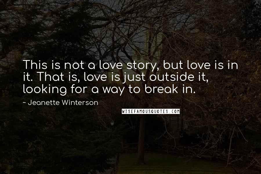 Jeanette Winterson quotes: This is not a love story, but love is in it. That is, love is just outside it, looking for a way to break in.