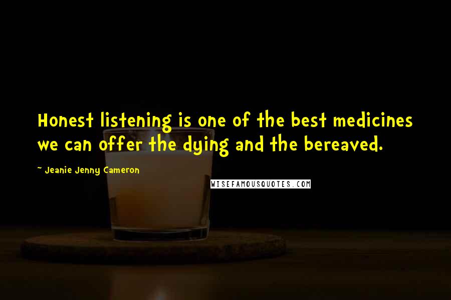Jeanie Jenny Cameron quotes: Honest listening is one of the best medicines we can offer the dying and the bereaved. Jeanie Jenny Cameron quotes: Honest listening is one of the best medicines we can offer the dying and the bereaved.