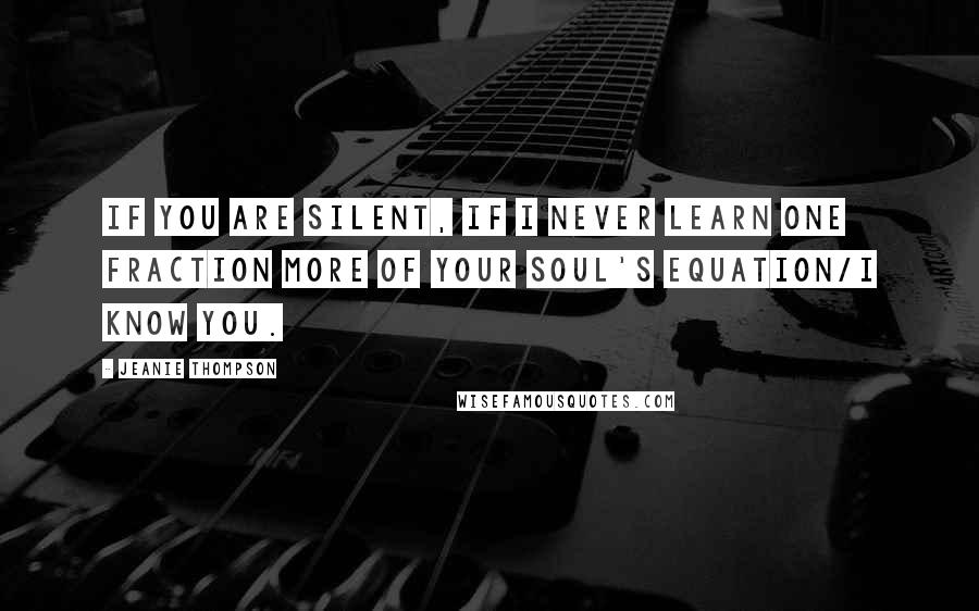 Jeanie Thompson quotes: If you are silent, if I never learn one fraction more of your soul's equation/I know you. Jeanie Thompson quotes: If you are silent, if I never learn one fraction more of your soul's equation/I know you.