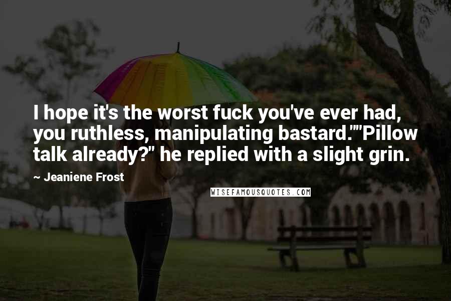 Jeaniene Frost quotes: I hope it's the worst fuck you've ever had, you ruthless, manipulating bastard.""Pillow talk already?" he replied with a slight grin. Jeaniene Frost quotes: I hope it's the worst fuck you've ever had, you ruthless, manipulating bastard.""Pillow talk already?" he replied with a slight grin.