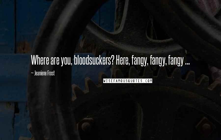 Jeaniene Frost quotes: Where are you, bloodsuckers? Here, fangy, fangy, fangy ...