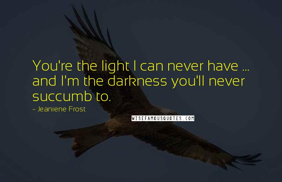 Jeaniene Frost quotes: You're the light I can never have ... and I'm the darkness you'll never succumb to.