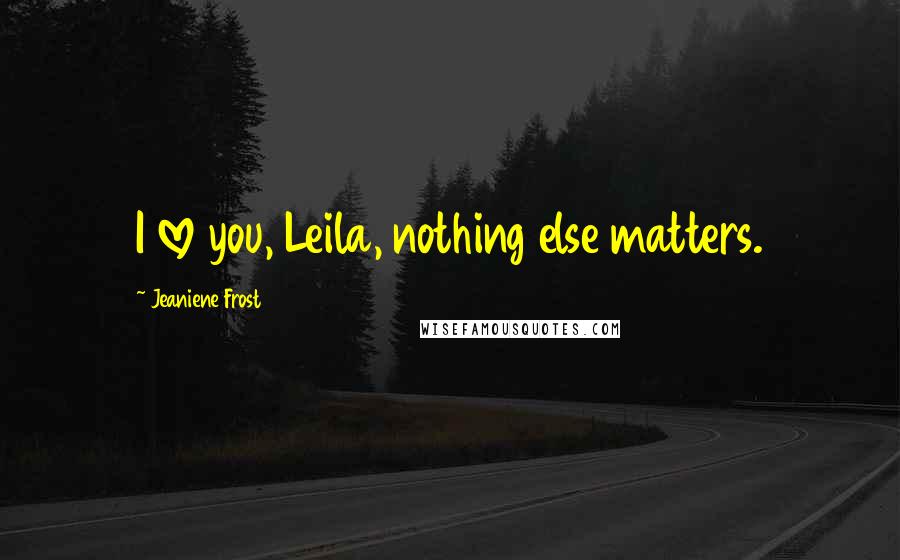 Jeaniene Frost quotes: I love you, Leila, nothing else matters.