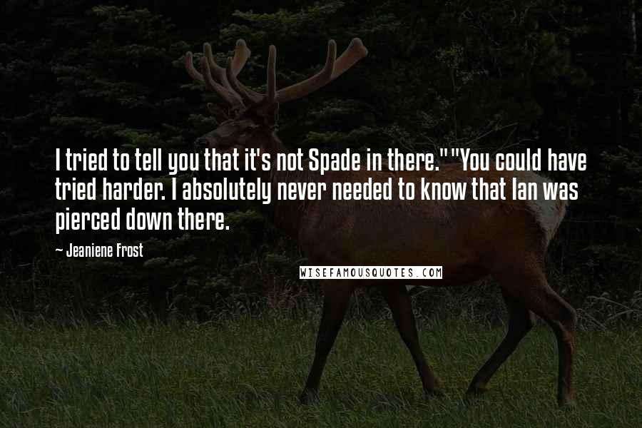 Jeaniene Frost quotes: I tried to tell you that it's not Spade in there.""You could have tried harder. I absolutely never needed to know that Ian was pierced down there. Jeaniene Frost quotes: I tried to tell you that it's not Spade in there.""You could have tried harder. I absolutely never needed to know that Ian was pierced down there.