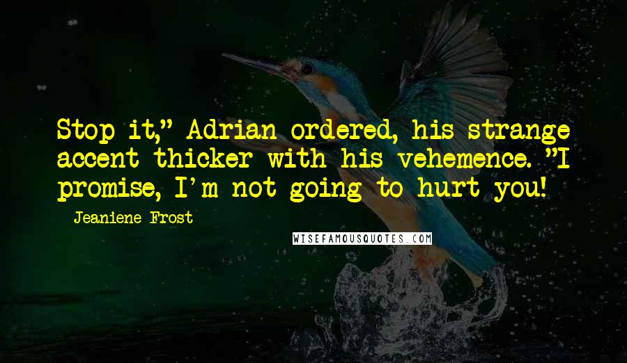 Jeaniene Frost quotes: Stop it," Adrian ordered, his strange accent thicker with his vehemence. "I promise, I'm not going to hurt you! Jeaniene Frost quotes: Stop it," Adrian ordered, his strange accent thicker with his vehemence. "I promise, I'm not going to hurt you!