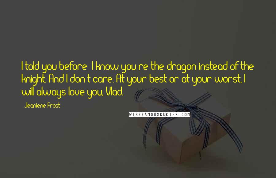 Jeaniene Frost quotes: I told you before; I know you're the dragon instead of the knight. And I don't care. At your best or at your worst, I will always love you, Vlad.