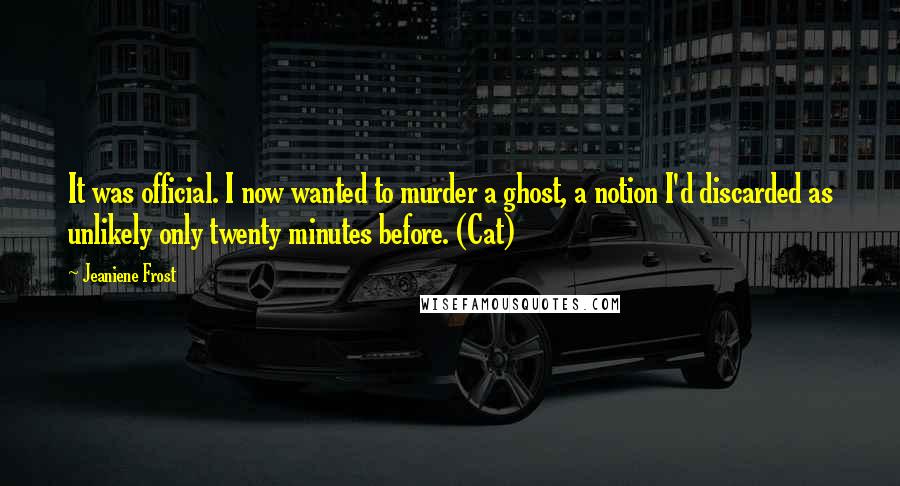 Jeaniene Frost quotes: It was official. I now wanted to murder a ghost, a notion I'd discarded as unlikely only twenty minutes before. (Cat)