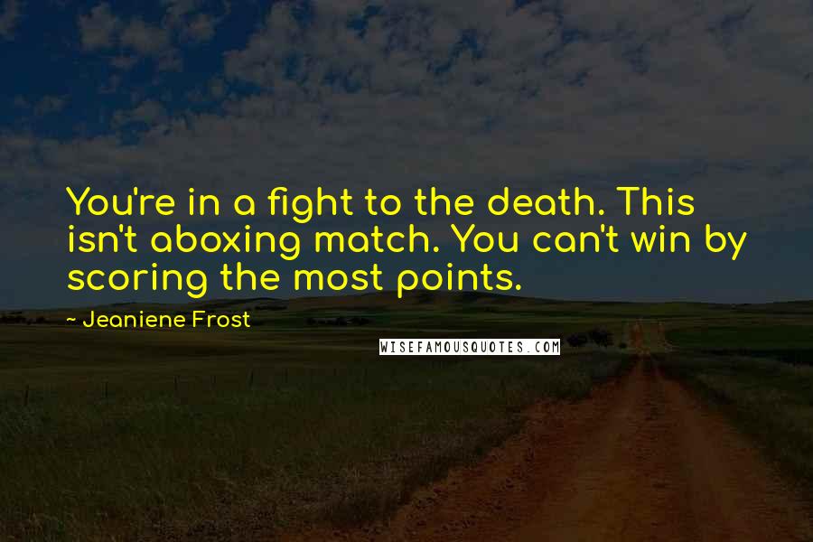 Jeaniene Frost quotes: You're in a fight to the death. This isn't aboxing match. You can't win by scoring the most points.