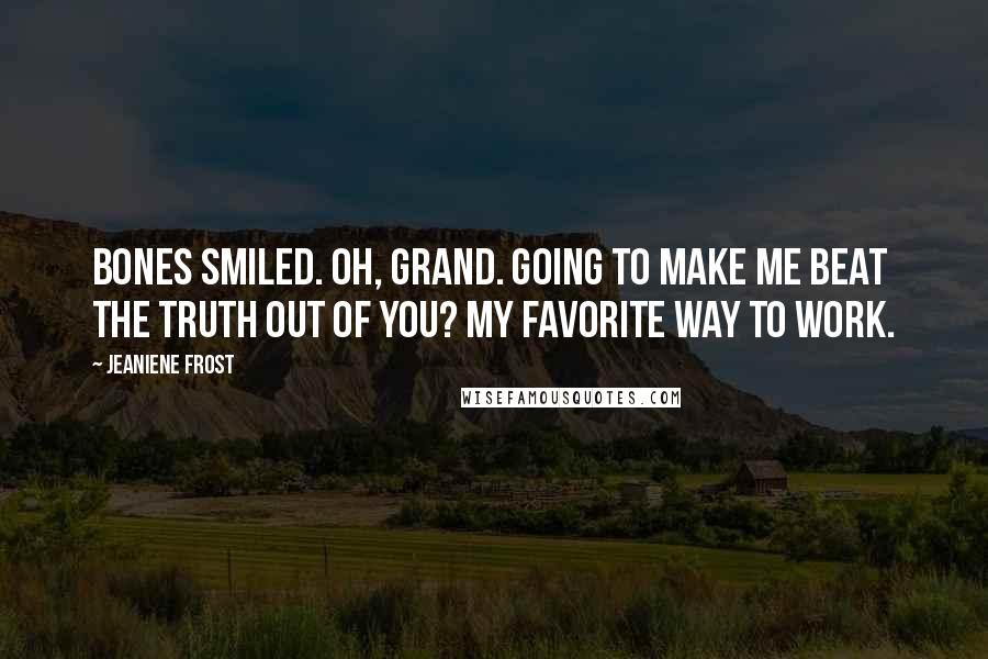 Jeaniene Frost quotes: Bones smiled. Oh, grand. Going to make me beat the truth out of you? My favorite way to work.