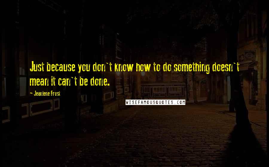 Jeaniene Frost quotes: Just because you don't know how to do something doesn't mean it can't be done.