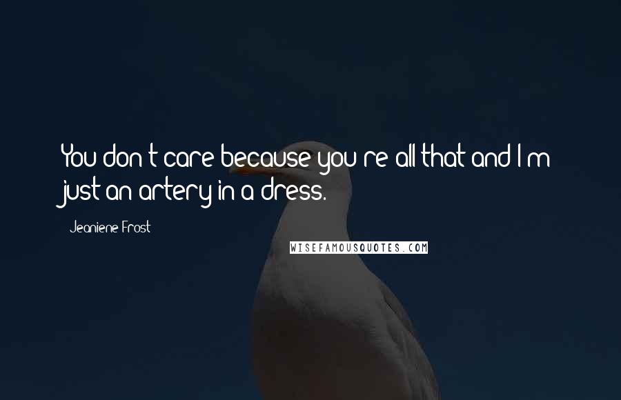 Jeaniene Frost quotes: You don't care because you're all that and I'm just an artery in a dress.