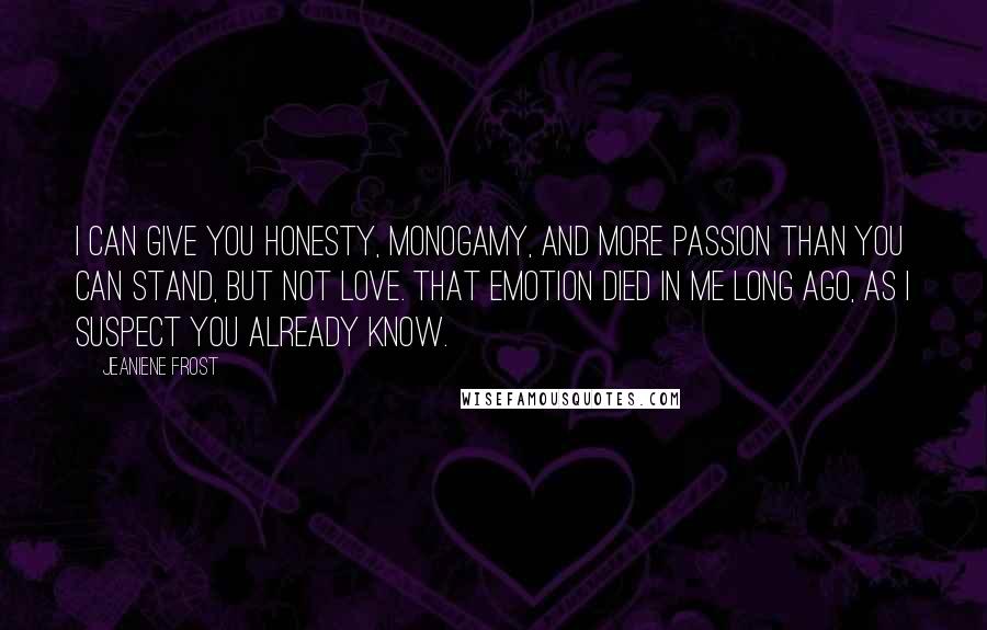 Jeaniene Frost quotes: I can give you honesty, monogamy, and more passion than you can stand, but not love. That emotion died in me long ago, as I suspect you already know.