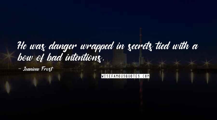 Jeaniene Frost quotes: He was danger wrapped in secrets tied with a bow of bad intentions,