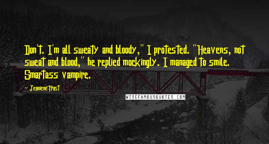 Jeaniene Frost quotes: Don't. I'm all sweaty and bloody," I protested. "Heavens, not sweat and blood," he replied mockingly. I managed to smile. Smartass vampire. Jeaniene Frost quotes: Don't. I'm all sweaty and bloody," I protested. "Heavens, not sweat and blood," he replied mockingly. I managed to smile. Smartass vampire.