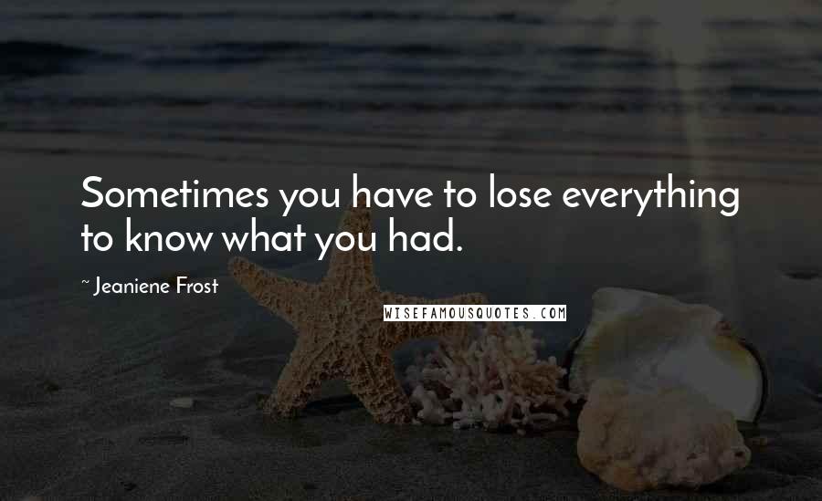 Jeaniene Frost quotes: Sometimes you have to lose everything to know what you had.