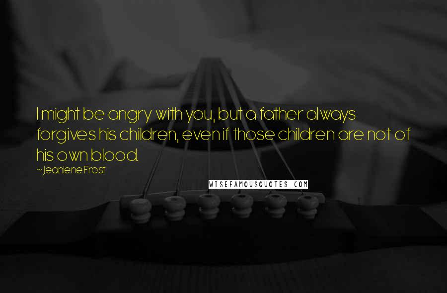 Jeaniene Frost quotes: I might be angry with you, but a father always forgives his children, even if those children are not of his own blood.