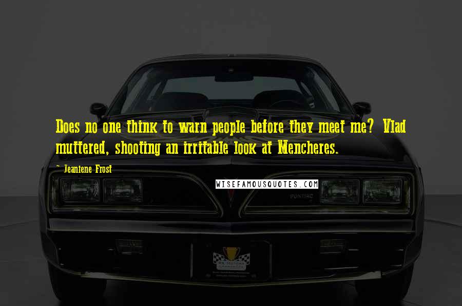 Jeaniene Frost quotes: Does no one think to warn people before they meet me? Vlad muttered, shooting an irritable look at Mencheres. Jeaniene Frost quotes: Does no one think to warn people before they meet me? Vlad muttered, shooting an irritable look at Mencheres.
