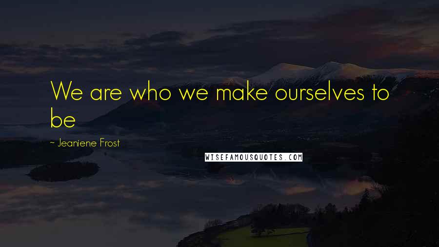 Jeaniene Frost quotes: We are who we make ourselves to be