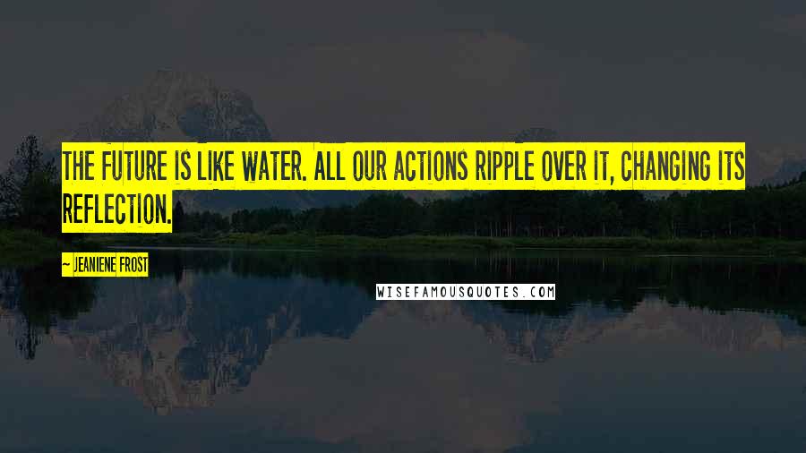 Jeaniene Frost quotes: The future is like water. All our actions ripple over it, changing its reflection.