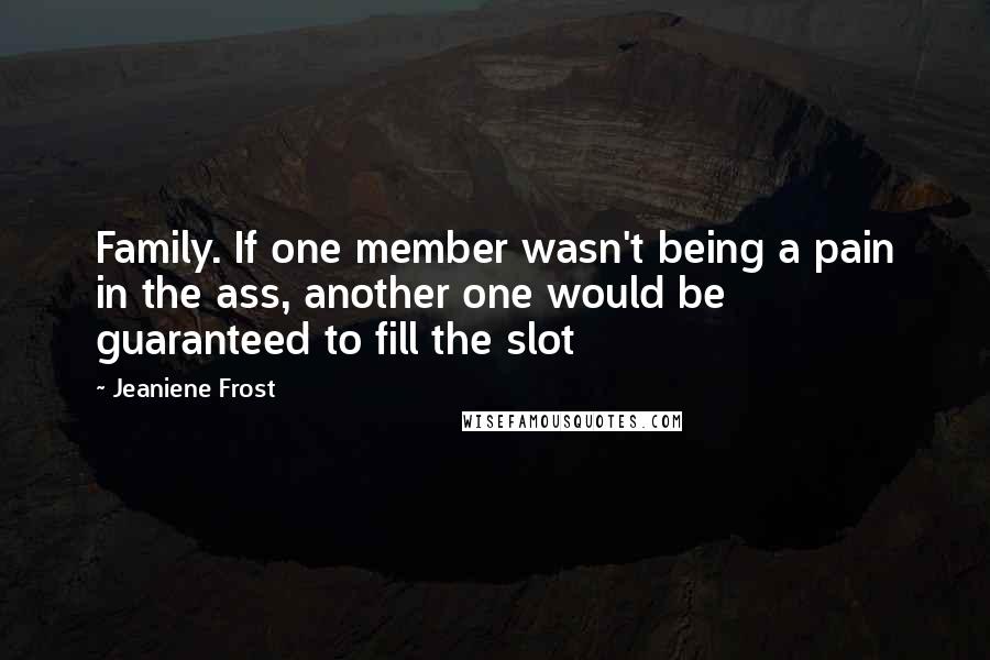 Jeaniene Frost quotes: Family. If one member wasn't being a pain in the ass, another one would be guaranteed to fill the slot