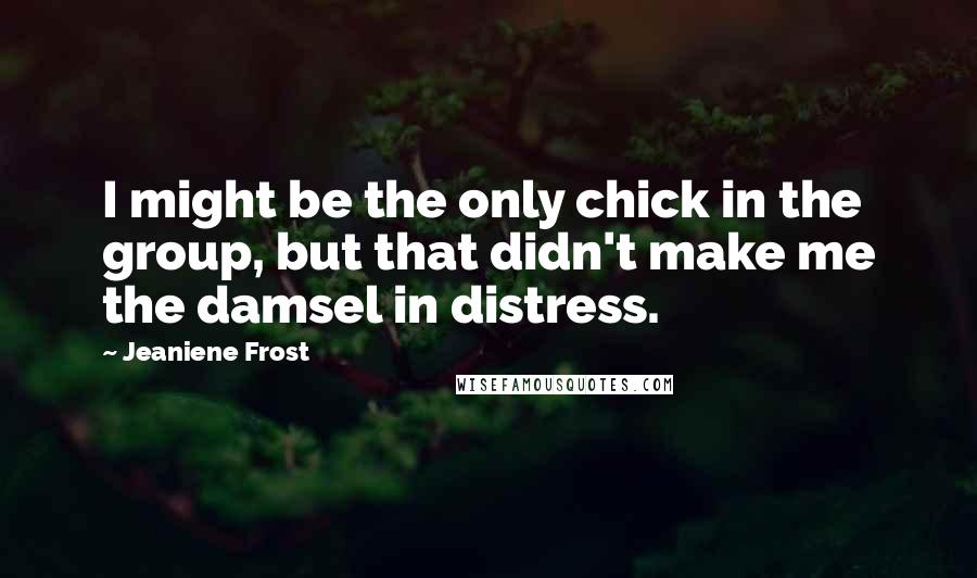 Jeaniene Frost quotes: I might be the only chick in the group, but that didn't make me the damsel in distress.