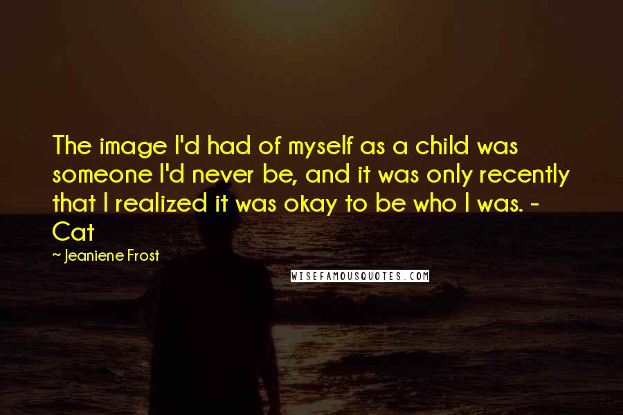 Jeaniene Frost quotes: The image I'd had of myself as a child was someone I'd never be, and it was only recently that I realized it was okay to be who I was.