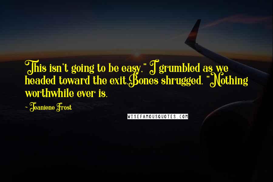 Jeaniene Frost quotes: This isn't going to be easy," I grumbled as we headed toward the exit.Bones shrugged. "Nothing worthwhile ever is.