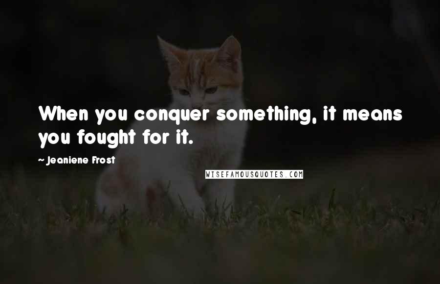 Jeaniene Frost quotes: When you conquer something, it means you fought for it.