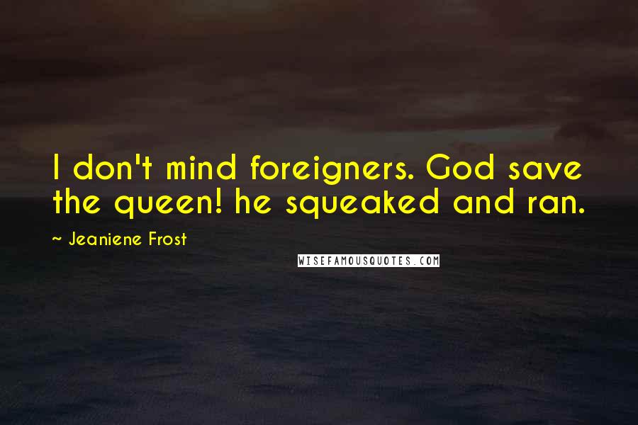 Jeaniene Frost quotes: I don't mind foreigners. God save the queen! he squeaked and ran.